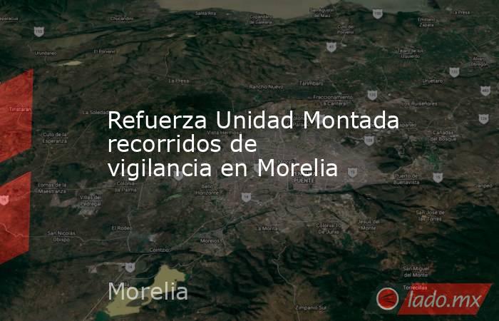 Refuerza Unidad Montada recorridos de vigilancia en Morelia. Noticias en tiempo real