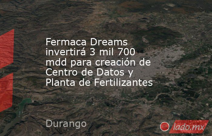 Fermaca Dreams invertirá 3 mil 700 mdd para creación de Centro de Datos y Planta de Fertilizantes. Noticias en tiempo real