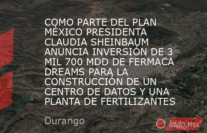 COMO PARTE DEL PLAN MÉXICO PRESIDENTA CLAUDIA SHEINBAUM ANUNCIA INVERSIÓN DE 3 MIL 700 MDD DE FERMACA DREAMS PARA LA CONSTRUCCIÓN DE UN CENTRO DE DATOS Y UNA PLANTA DE FERTILIZANTES. Noticias en tiempo real