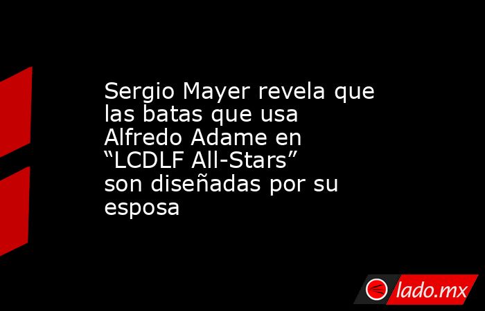 Sergio Mayer revela que las batas que usa Alfredo Adame en “LCDLF All-Stars” son diseñadas por su esposa. Noticias en tiempo real