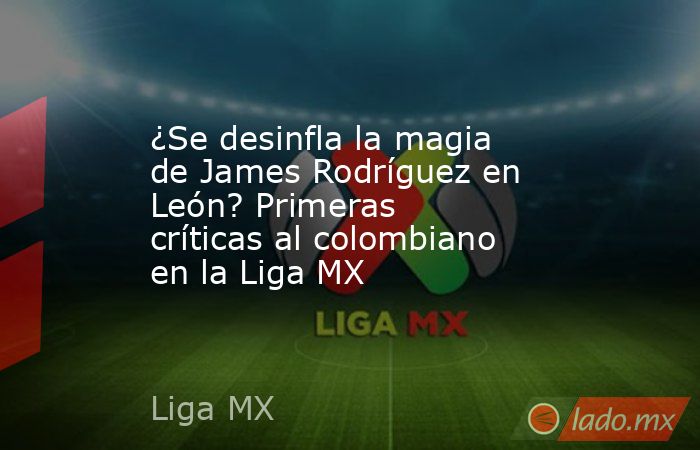 ¿Se desinfla la magia de James Rodríguez en León? Primeras críticas al colombiano en la Liga MX. Noticias en tiempo real