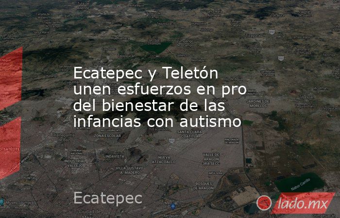 Ecatepec y Teletón unen esfuerzos en pro del bienestar de las infancias con autismo. Noticias en tiempo real
