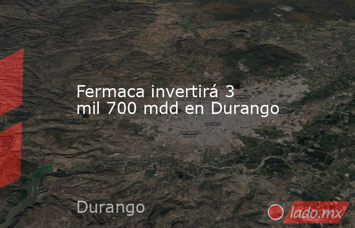 Fermaca invertirá 3 mil 700 mdd en Durango. Noticias en tiempo real
