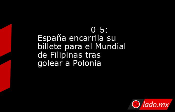                                                                    0-5: España encarrila su billete para el Mundial de Filipinas tras golear a Polonia                                                               . Noticias en tiempo real