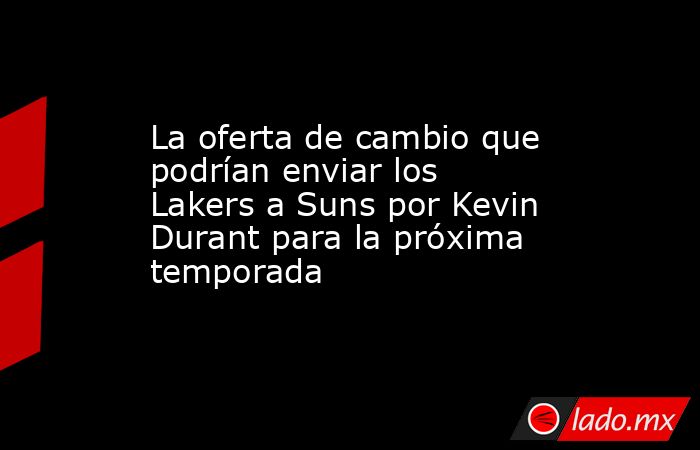 La oferta de cambio que podrían enviar los Lakers a Suns por Kevin Durant para la próxima temporada. Noticias en tiempo real