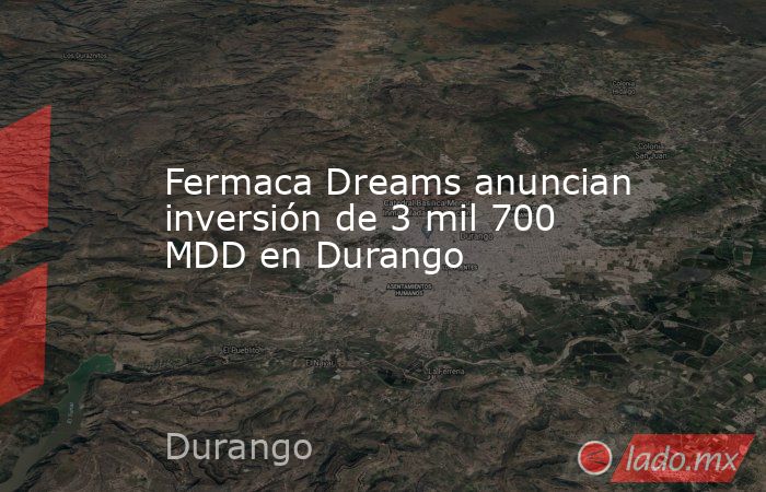 Fermaca Dreams anuncian inversión de 3 mil 700 MDD en Durango. Noticias en tiempo real