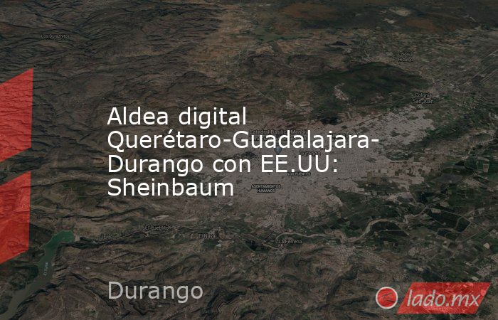 Aldea digital Querétaro-Guadalajara-Durango con EE.UU: Sheinbaum. Noticias en tiempo real