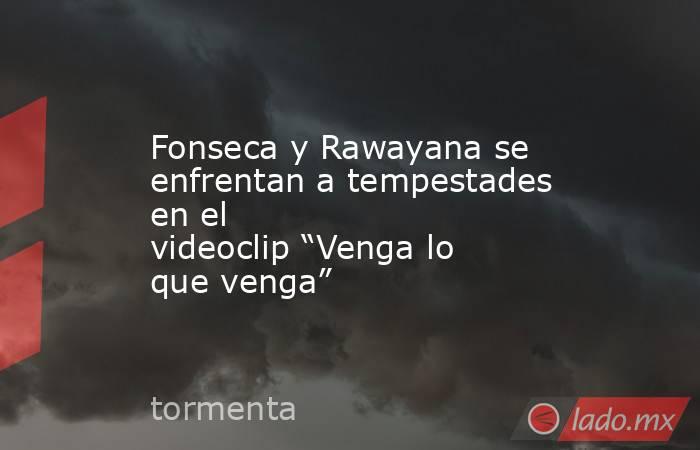 Fonseca y Rawayana se enfrentan a tempestades en el videoclip “Venga lo que venga”. Noticias en tiempo real