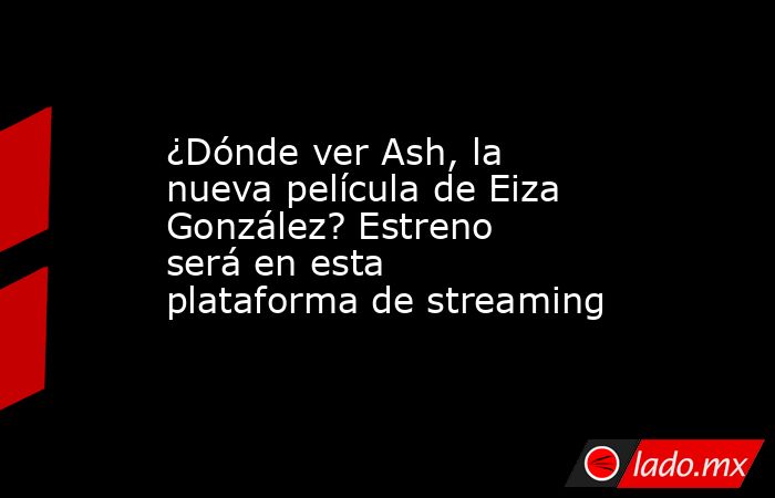 ¿Dónde ver Ash, la nueva película de Eiza González? Estreno será en esta plataforma de streaming. Noticias en tiempo real
