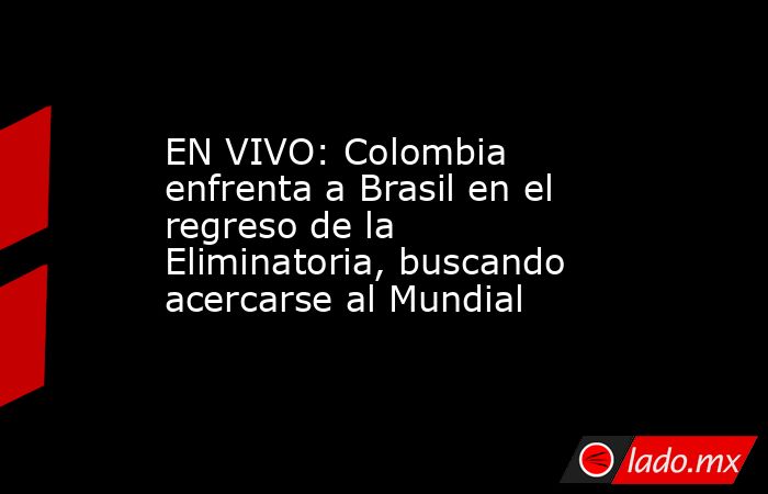 EN VIVO: Colombia enfrenta a Brasil en el regreso de la Eliminatoria, buscando acercarse al Mundial. Noticias en tiempo real
