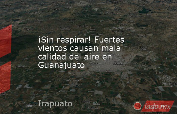 ¡Sin respirar! Fuertes vientos causan mala calidad del aire en Guanajuato . Noticias en tiempo real
