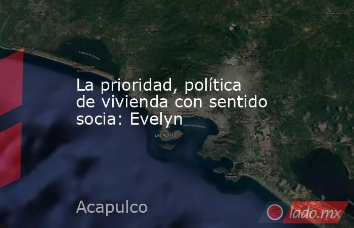 La prioridad, política de vivienda con sentido socia: Evelyn. Noticias en tiempo real