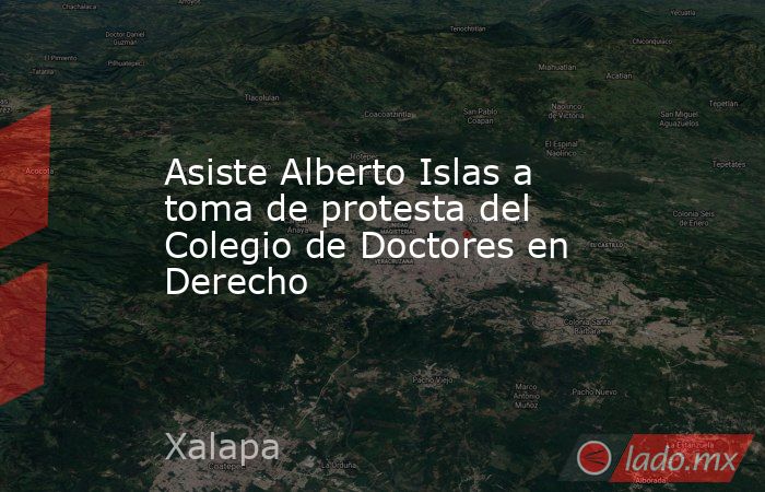 Asiste Alberto Islas a toma de protesta del Colegio de Doctores en Derecho. Noticias en tiempo real