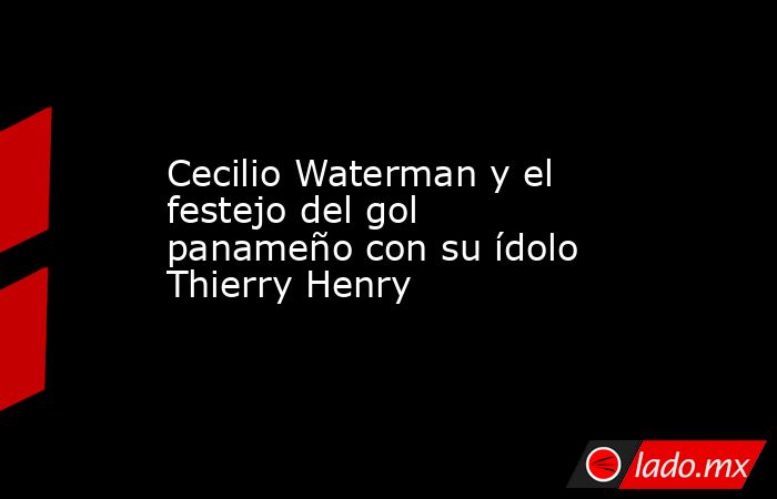 Cecilio Waterman y el festejo del gol panameño con su ídolo Thierry Henry. Noticias en tiempo real