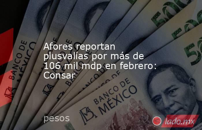 Afores reportan plusvalías por más de 106 mil mdp en febrero: Consar. Noticias en tiempo real