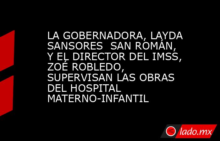 LA GOBERNADORA, LAYDA SANSORES  SAN ROMÁN, Y EL DIRECTOR DEL IMSS, ZOÉ ROBLEDO, SUPERVISAN LAS OBRAS DEL HOSPITAL MATERNO-INFANTIL. Noticias en tiempo real