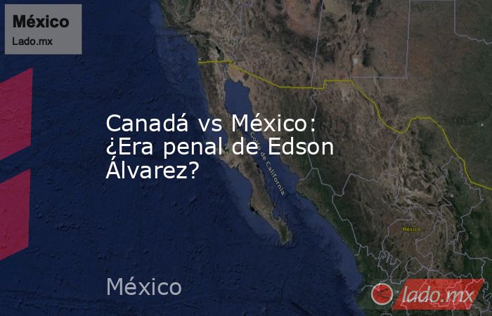 Canadá vs México: ¿Era penal de Edson Álvarez?. Noticias en tiempo real