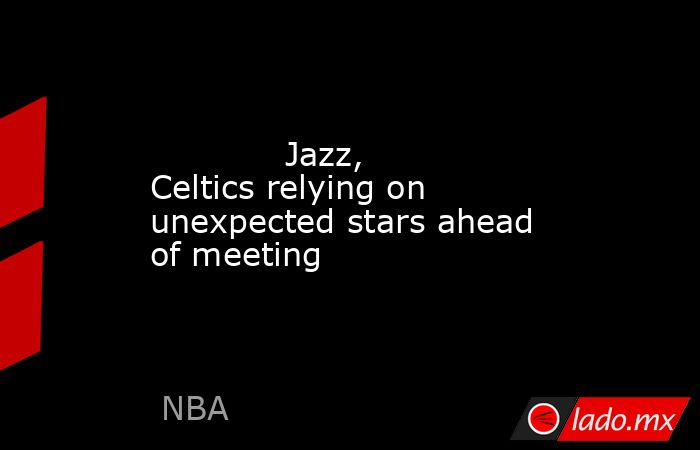             Jazz, Celtics relying on unexpected stars ahead of meeting        . Noticias en tiempo real