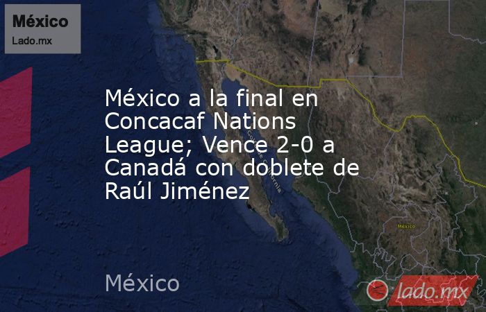 México a la final en Concacaf Nations League; Vence 2-0 a Canadá con doblete de Raúl Jiménez. Noticias en tiempo real