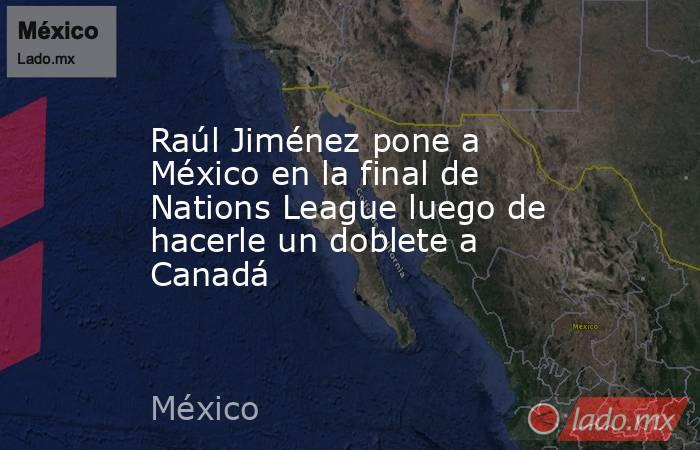 Raúl Jiménez pone a México en la final de Nations League luego de hacerle un doblete a Canadá. Noticias en tiempo real