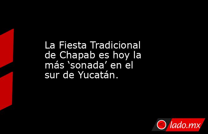 La Fiesta Tradicional de Chapab es hoy la más ‘sonada’ en el sur de Yucatán.. Noticias en tiempo real