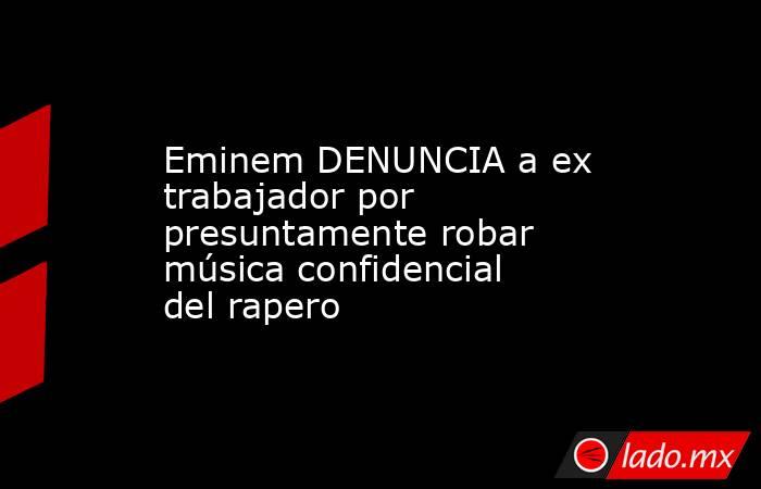 Eminem DENUNCIA a ex trabajador por presuntamente robar música confidencial del rapero. Noticias en tiempo real