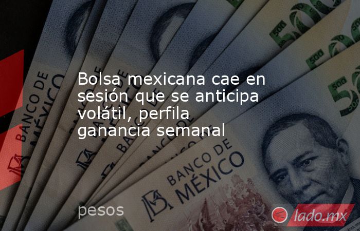 Bolsa mexicana cae en sesión que se anticipa volátil, perfila ganancia semanal. Noticias en tiempo real