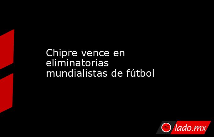 Chipre vence en eliminatorias mundialistas de fútbol. Noticias en tiempo real