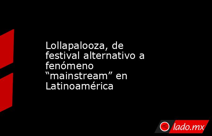 Lollapalooza, de festival alternativo a fenómeno “mainstream” en Latinoamérica. Noticias en tiempo real