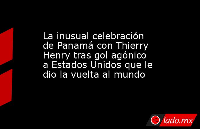 La inusual celebración de Panamá con Thierry Henry tras gol agónico a Estados Unidos que le dio la vuelta al mundo. Noticias en tiempo real