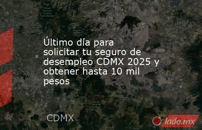 Último día para solicitar tu seguro de desempleo CDMX 2025 y obtener hasta 10 mil pesos. Noticias en tiempo real