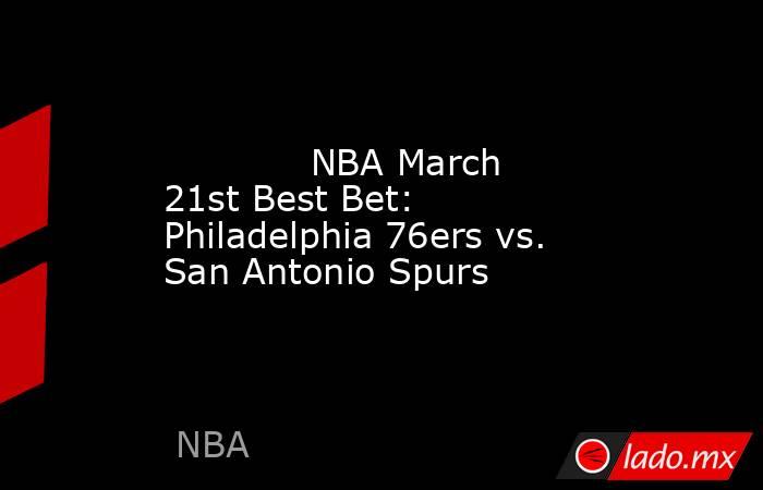             NBA March 21st Best Bet: Philadelphia 76ers vs. San Antonio Spurs        . Noticias en tiempo real