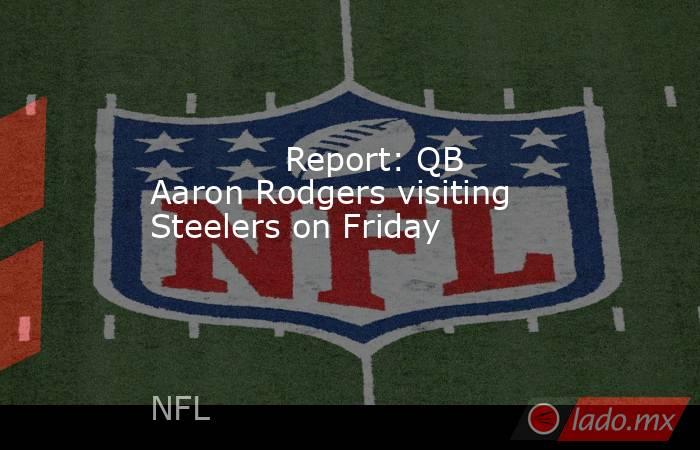             Report: QB Aaron Rodgers visiting Steelers on Friday        . Noticias en tiempo real