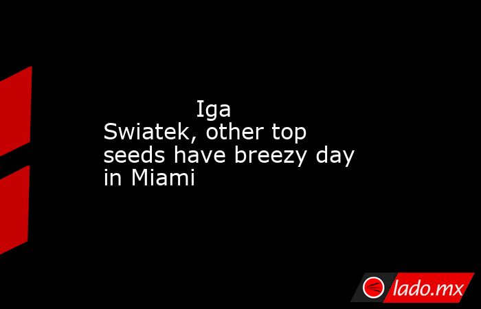             Iga Swiatek, other top seeds have breezy day in Miami        . Noticias en tiempo real