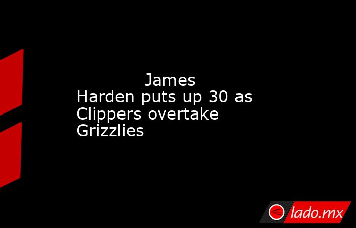             James Harden puts up 30 as Clippers overtake Grizzlies        . Noticias en tiempo real
