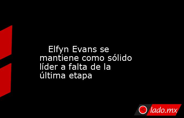                                                                                                                            Elfyn Evans se mantiene como sólido líder a falta de la última etapa                                                                . Noticias en tiempo real