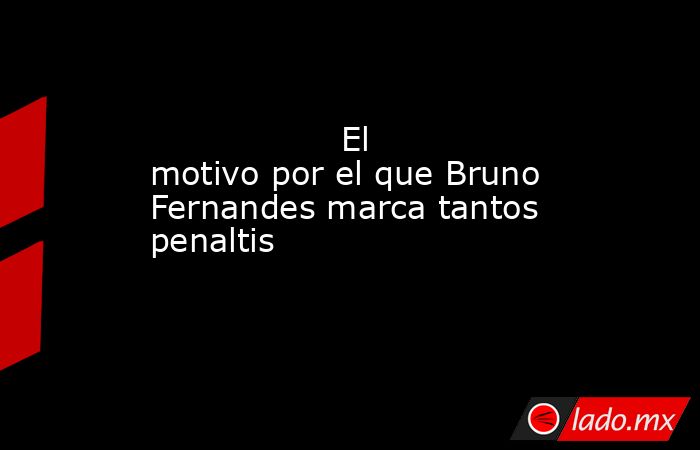                                                                                          El motivo por el que Bruno Fernandes marca tantos penaltis                                                                                     . Noticias en tiempo real