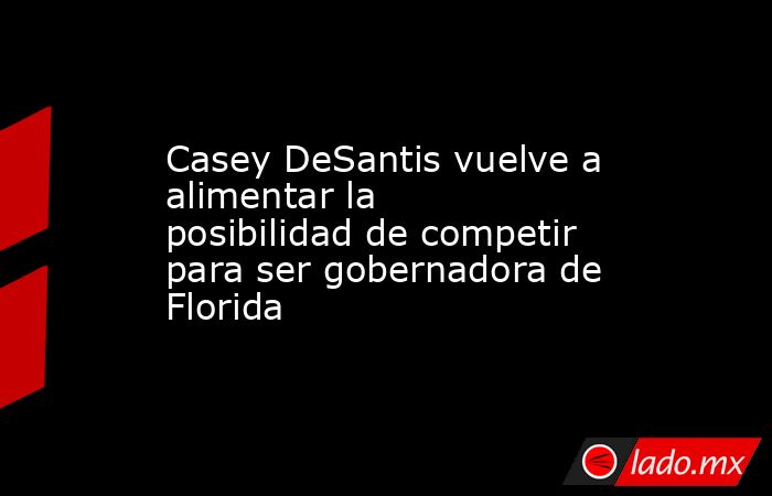 Casey DeSantis vuelve a alimentar la posibilidad de competir para ser gobernadora de Florida. Noticias en tiempo real
