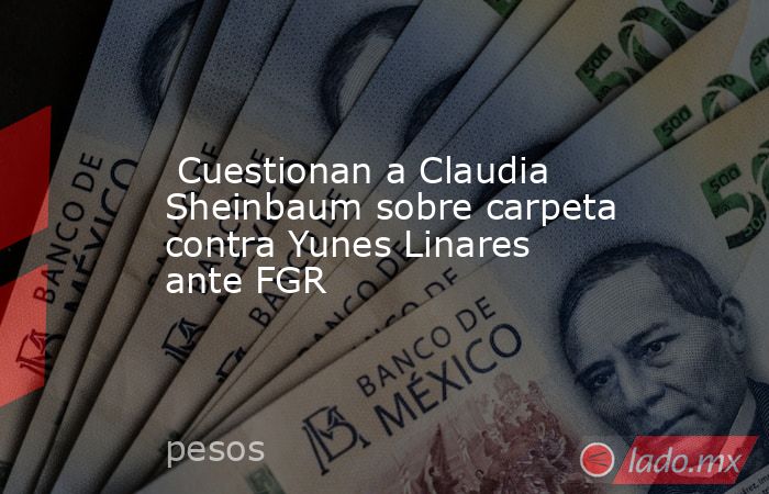  Cuestionan a Claudia Sheinbaum sobre carpeta contra Yunes Linares ante FGR  . Noticias en tiempo real