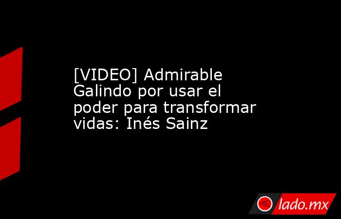 [VIDEO] Admirable Galindo por usar el poder para transformar vidas: Inés Sainz. Noticias en tiempo real