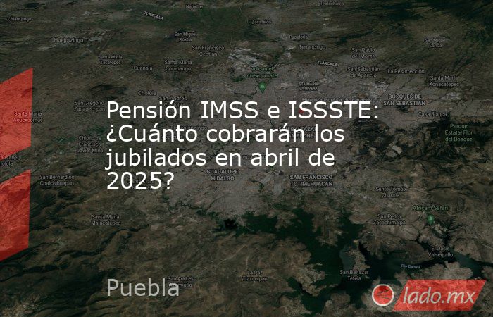 Pensión IMSS e ISSSTE: ¿Cuánto cobrarán los jubilados en abril de 2025?. Noticias en tiempo real