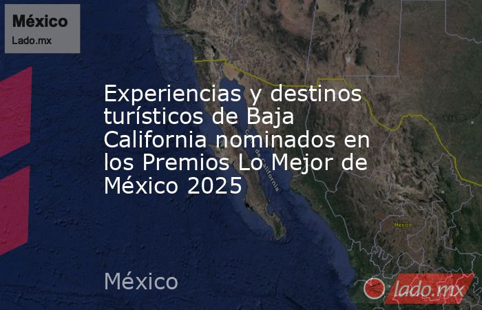Experiencias y destinos turísticos de Baja California nominados en los Premios Lo Mejor de México 2025. Noticias en tiempo real