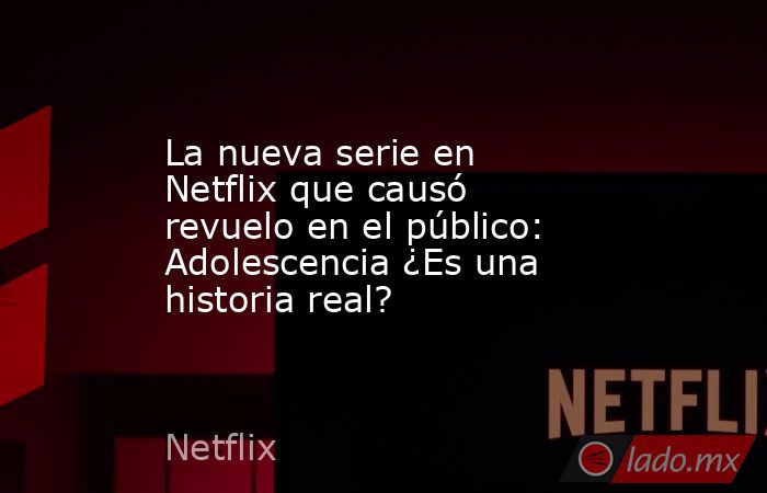 La nueva serie en Netflix que causó revuelo en el público: Adolescencia ¿Es una historia real? . Noticias en tiempo real