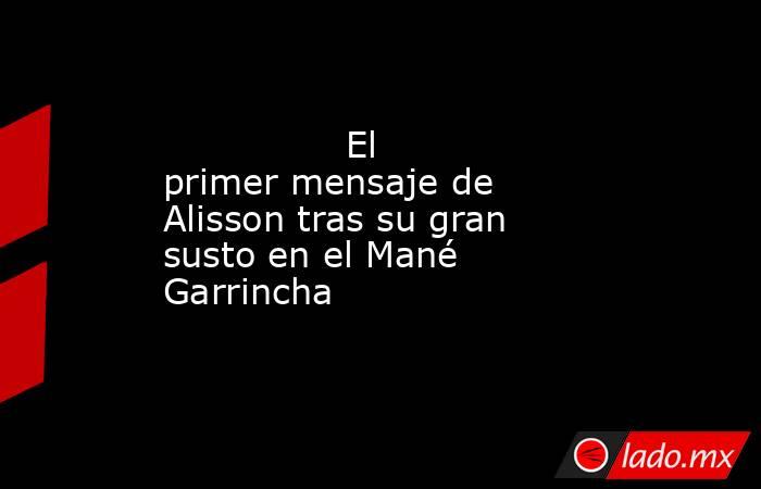                                                                                        El primer mensaje de Alisson tras su gran susto en el Mané Garrincha                                                                                   . Noticias en tiempo real