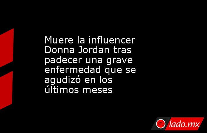 Muere la influencer Donna Jordan tras padecer una grave enfermedad que se agudizó en los últimos meses. Noticias en tiempo real