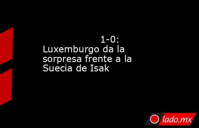                                                                                           1-0: Luxemburgo da la sorpresa frente a la Suecia de Isak                                                                                      . Noticias en tiempo real