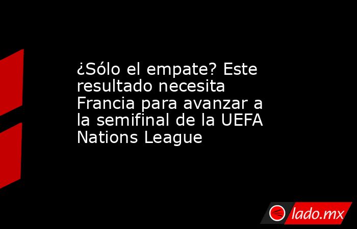 ¿Sólo el empate? Este resultado necesita Francia para avanzar a la semifinal de la UEFA Nations League. Noticias en tiempo real