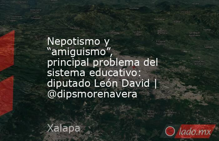 Nepotismo y “amiguismo”, principal problema del sistema educativo: diputado León David | @dipsmorenavera. Noticias en tiempo real
