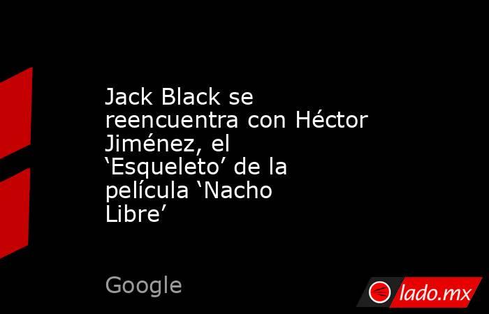 Jack Black se reencuentra con Héctor Jiménez, el ‘Esqueleto’ de la película ‘Nacho Libre’. Noticias en tiempo real