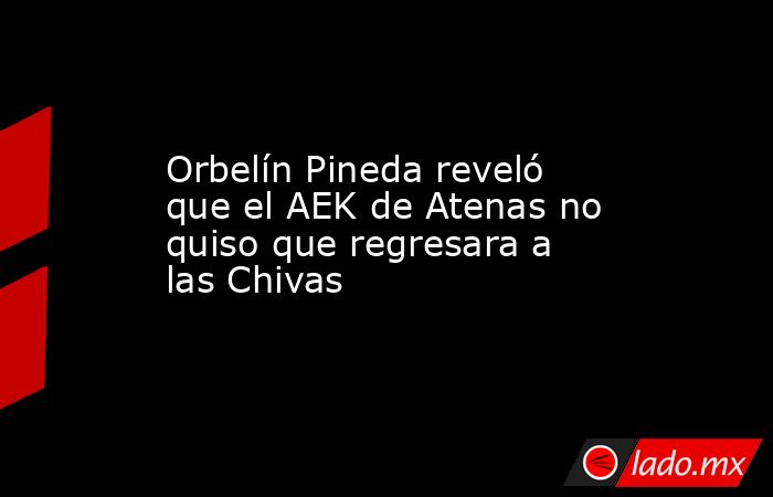 Orbelín Pineda reveló que el AEK de Atenas no quiso que regresara a las Chivas. Noticias en tiempo real
